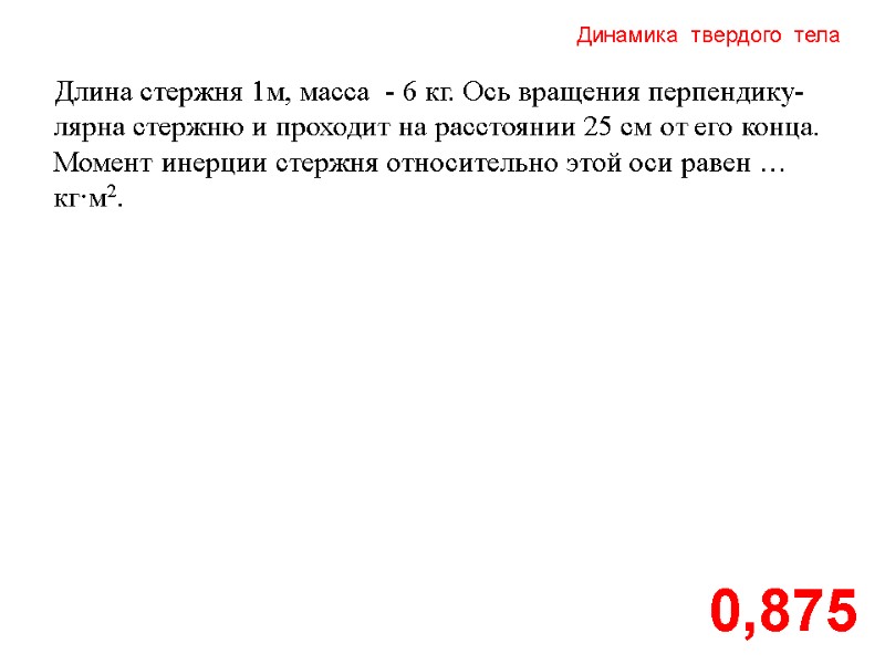 Динамика  твердого  тела 0,875 Длина стержня 1м, масса  - 6 кг.